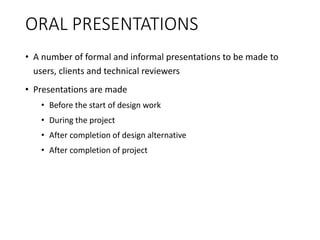 ORAL PRESENTATIONS
• A number of formal and informal presentations to be made to
users, clients and technical reviewers
• Presentations are made
• Before the start of design work
• During the project
• After completion of design alternative
• After completion of project
 