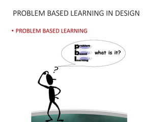 PROBLEM BASED LEARNING IN DESIGN
• PROBLEM BASED LEARNING
 