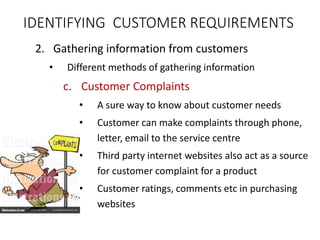 2. Gathering information from customers
• Different methods of gathering information
c. Customer Complaints
• A sure way to know about customer needs
• Customer can make complaints through phone,
letter, email to the service centre
• Third party internet websites also act as a source
for customer complaint for a product
• Customer ratings, comments etc in purchasing
websites
IDENTIFYING CUSTOMER REQUIREMENTS
 