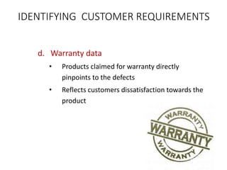 d. Warranty data
• Products claimed for warranty directly
pinpoints to the defects
• Reflects customers dissatisfaction towards the
product
IDENTIFYING CUSTOMER REQUIREMENTS
 