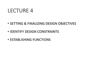 LECTURE 4
• SETTING & FINALIZING DESIGN OBJECTIVES
• IDENTIFY DESIGN CONSTRAINTS
• ESTABLISHING FUNCTIONS
 