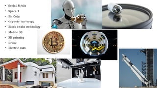 • Social Media
• Space X
• Bit Coin
• Capsule endoscopy
• Block chain technology
• Mobile OS
• 3D printing
• Drone
• Electric cars
 