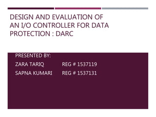 DESIGN AND EVALUATION OF
AN I/O CONTROLLER FOR DATA
PROTECTION : DARC
PRESENTED BY:
ZARA TARIQ REG # 1537119
SAPNA KUMARI REG # 1537131
 