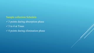 Sample collection Schedule
 3 points during absorption phase
 3 to 4 at Tmax
 4 points during elimination phase
 