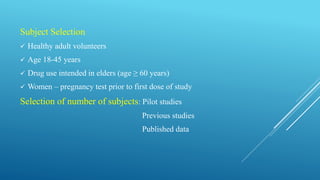 Subject Selection
 Healthy adult volunteers
 Age 18-45 years
 Drug use intended in elders (age ≥ 60 years)
 Women – pregnancy test prior to first dose of study
Selection of number of subjects: Pilot studies
Previous studies
Published data
 