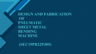 Click to edit Master title style
1
DESIGN AND FABRICATION
OF
PNEUMATIC
SHEET METAL
BENDING
MACHINE
(SEC19PR22PJ05)
 