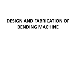 DESIGN AND FABRICATION OF
BENDING MACHINE
 