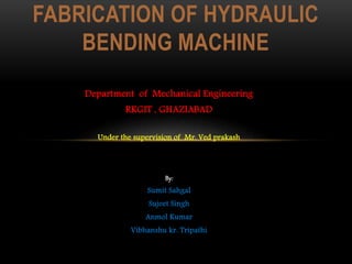 Department of Mechanical Engineering
RKGIT , GHAZIABAD
Under the supervision of Mr. Ved prakash
By:
Sumit Sahgal
Sujeet Singh
Anmol Kumar
Vibhanshu kr. Tripathi
FABRICATION OF HYDRAULIC
BENDING MACHINE
 