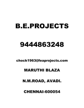 B.E.PROJECTS
9444863248
chock1963@feaprojects.com
MARUTHI BLAZA
N.M.ROAD, AVADI.
CHENNAI-600054
 