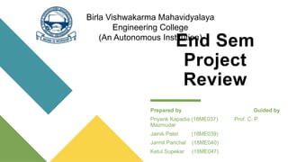 End Sem
Project
Review
Prepared by Guided by
Priyank Kapadia (18ME037) Prof. C. P.
Mazmudar
Jainik Patel (18ME039)
Jarmil Panchal (18ME040)
Ketul Supekar (18ME047)
Birla Vishwakarma Mahavidyalaya
Engineering College
(An Autonomous Institution)
 