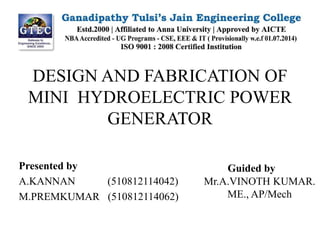 DESIGN AND FABRICATION OF
MINI HYDROELECTRIC POWER
GENERATOR
Presented by
A.KANNAN (510812114042)
M.PREMKUMAR (510812114062)
Guided by
Mr.A.VINOTH KUMAR.
ME., AP/Mech
 