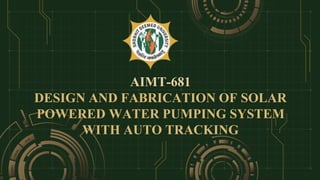 AIMT-681
DESIGN AND FABRICATION OF SOLAR
POWERED WATER PUMPING SYSTEM
WITH AUTO TRACKING
 