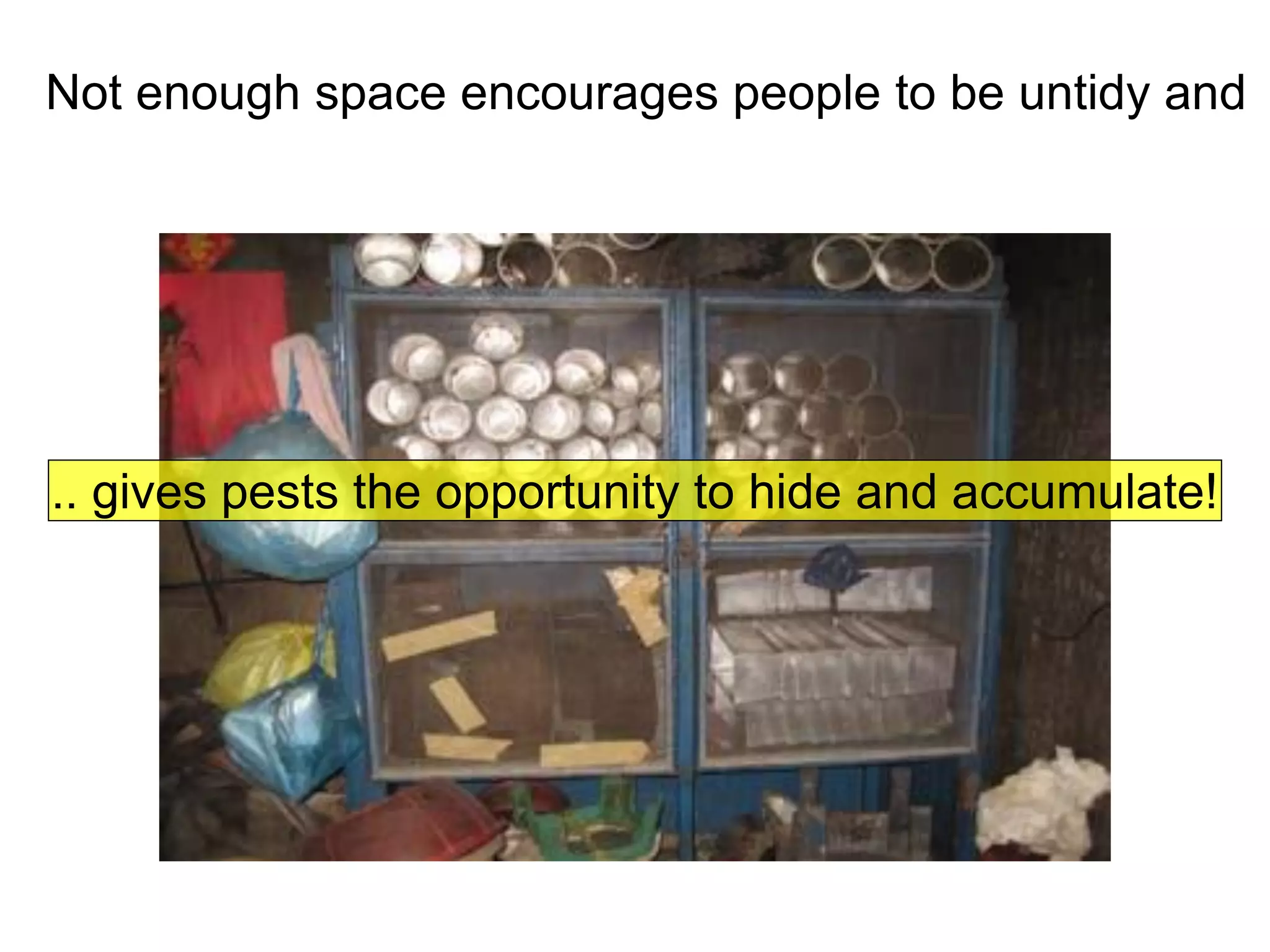 Not enough space encourages people to be untidy and
.. gives pests the opportunity to hide and accumulate!
 
