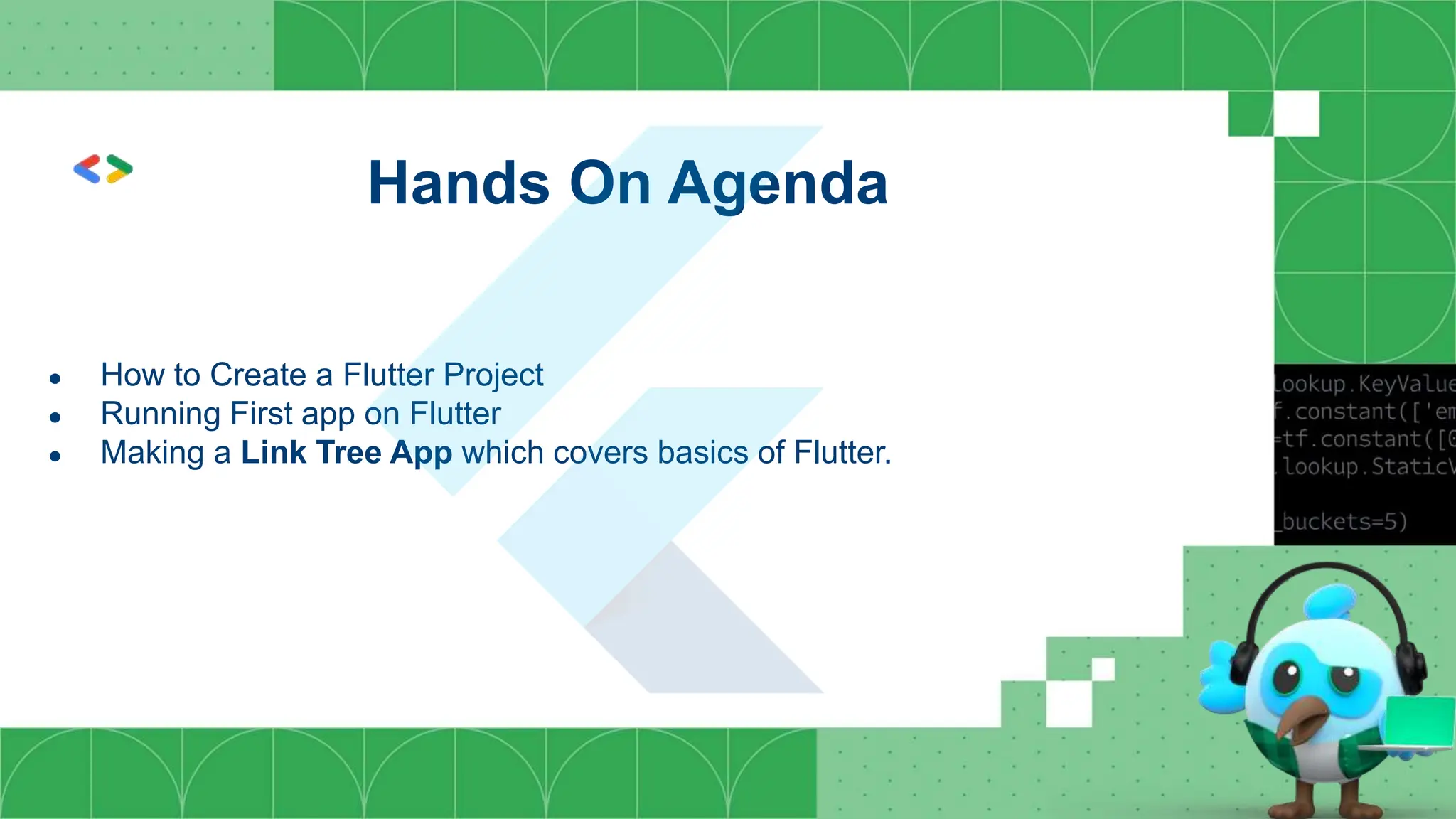 Hands On Agenda
● How to Create a Flutter Project
● Running First app on Flutter
● Making a Link Tree App which covers basics of Flutter.
 