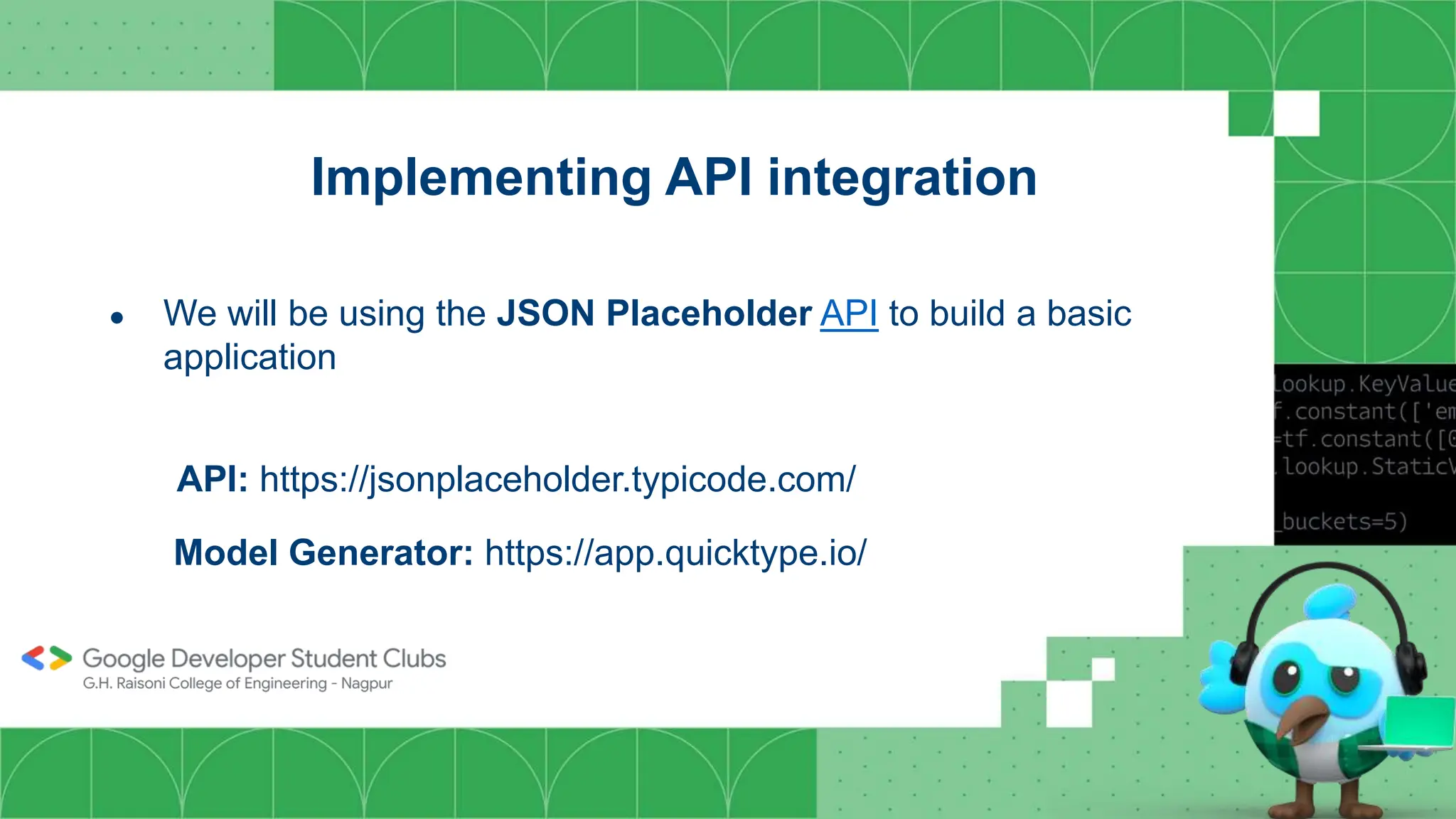 Implementing API integration
● We will be using the JSON Placeholder API to build a basic
application
API: https://jsonplaceholder.typicode.com/
Model Generator: https://app.quicktype.io/
 