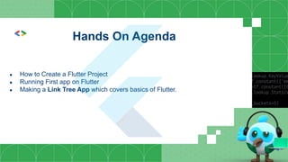 Hands On Agenda
● How to Create a Flutter Project
● Running First app on Flutter
● Making a Link Tree App which covers basics of Flutter.
 