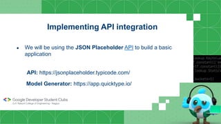 Implementing API integration
● We will be using the JSON Placeholder API to build a basic
application
API: https://jsonplaceholder.typicode.com/
Model Generator: https://app.quicktype.io/
 