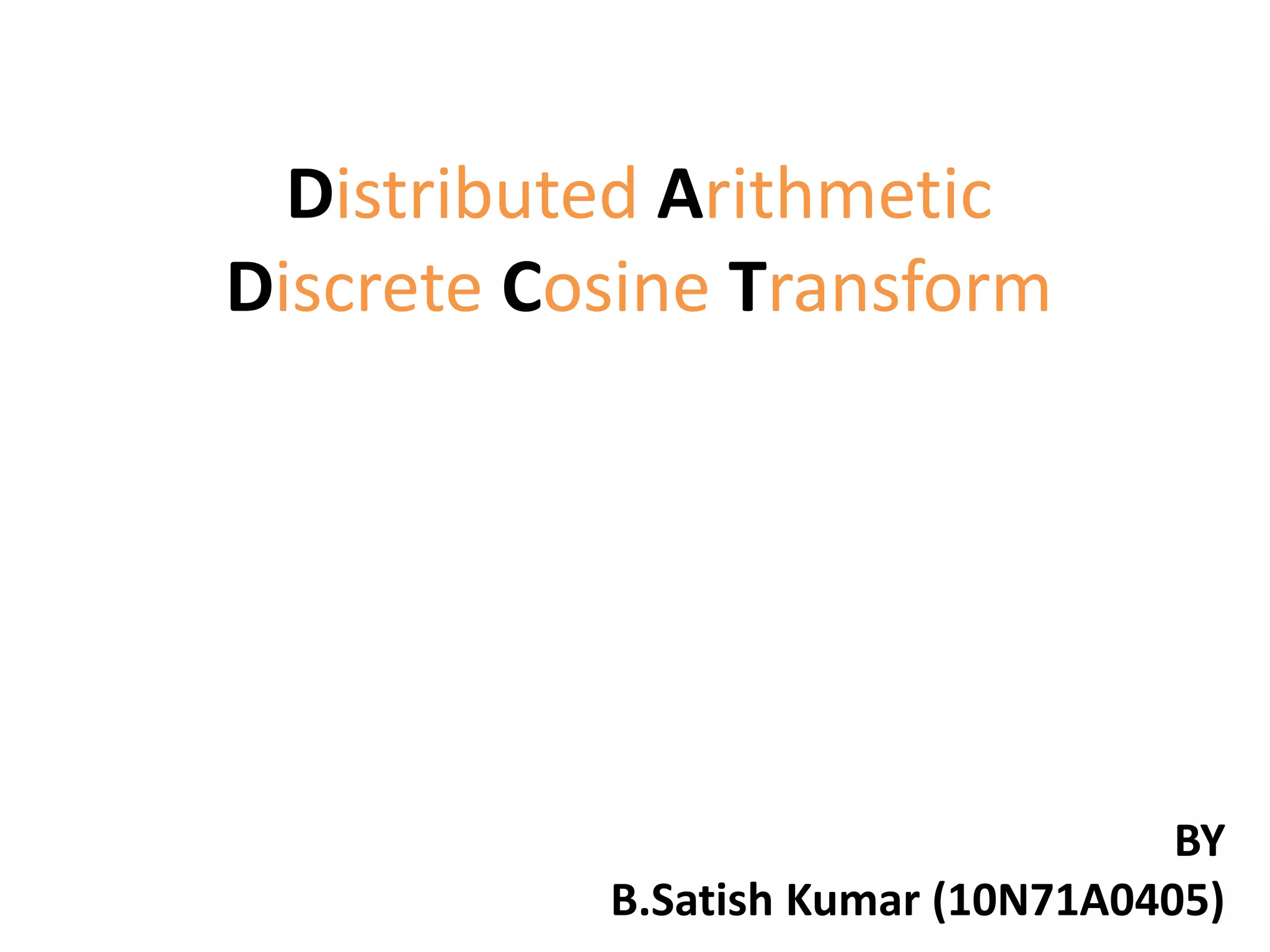 Distributed Arithmetic
Discrete Cosine Transform
BY
B.Satish Kumar (10N71A0405)
 