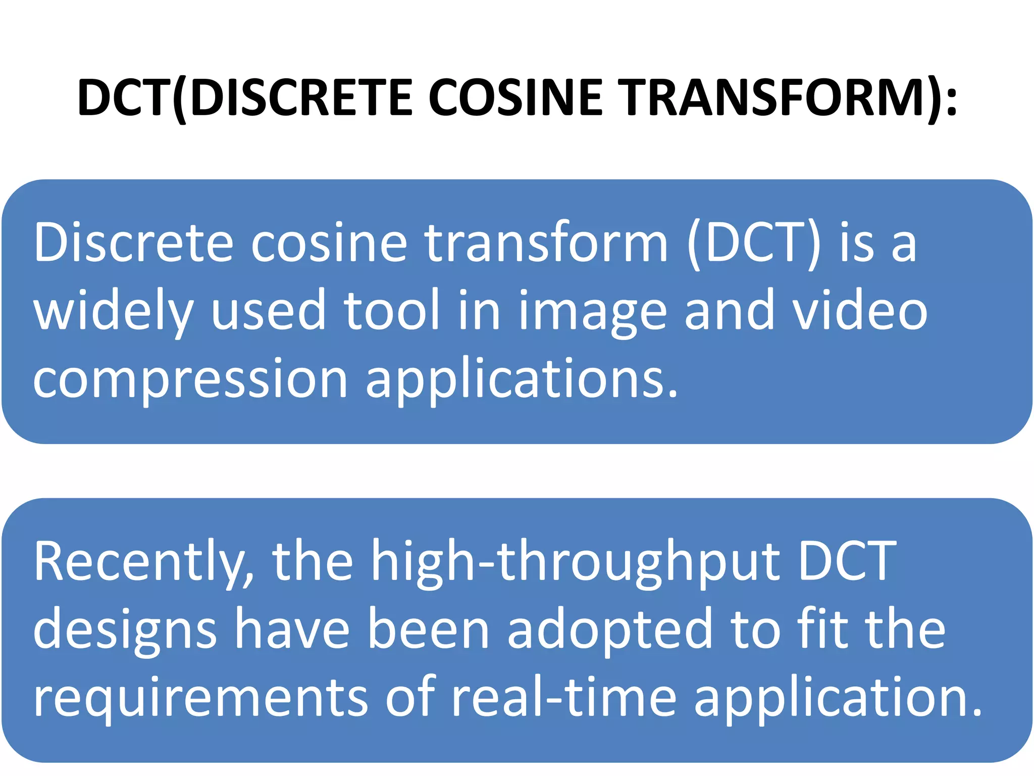 DCT(DISCRETE COSINE TRANSFORM):
Discrete cosine transform (DCT) is a
widely used tool in image and video
compression applications.
Recently, the high-throughput DCT
designs have been adopted to fit the
requirements of real-time application.
 
