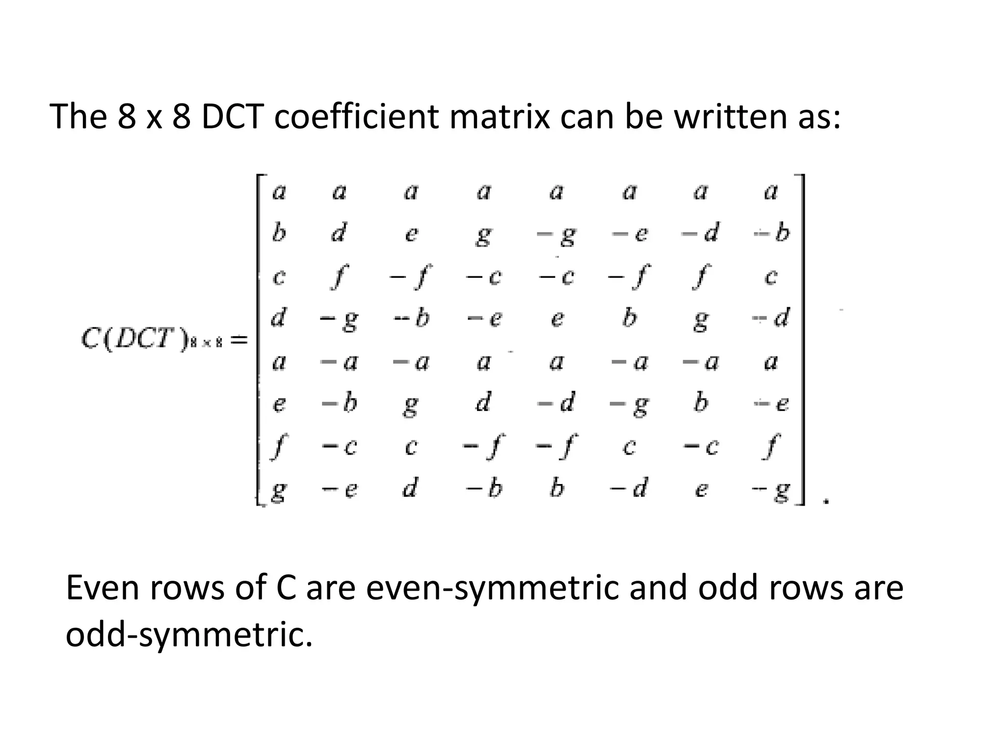 The 8 x 8 DCT coefficient matrix can be written as:
Even rows of C are even-symmetric and odd rows are
odd-symmetric.
 