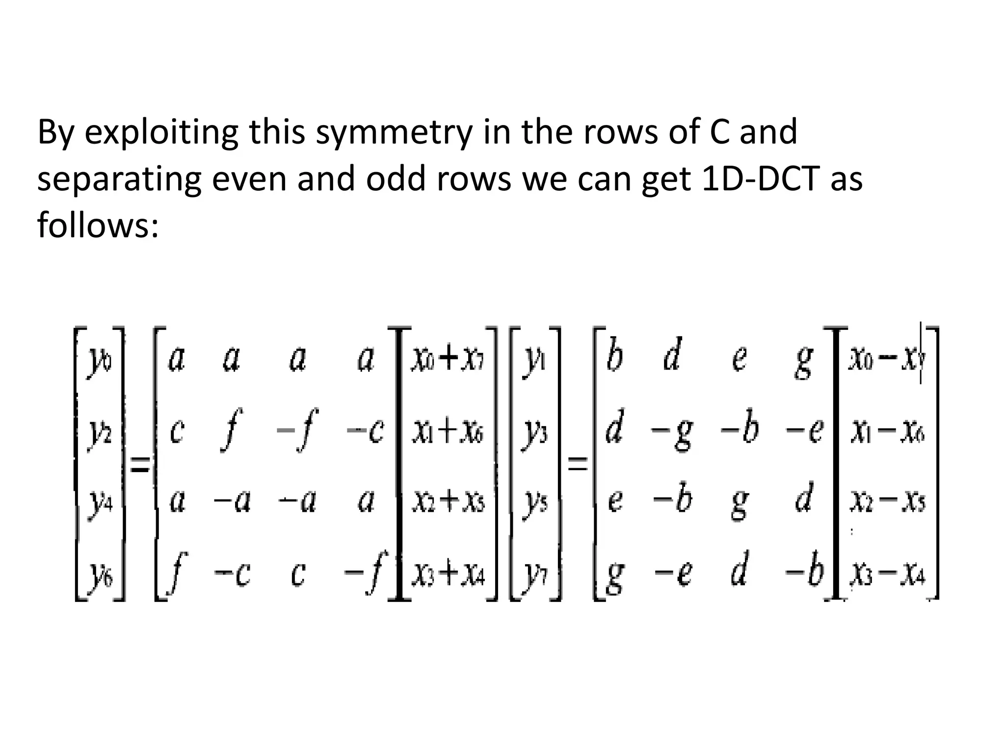 By exploiting this symmetry in the rows of C and
separating even and odd rows we can get 1D-DCT as
follows:
 