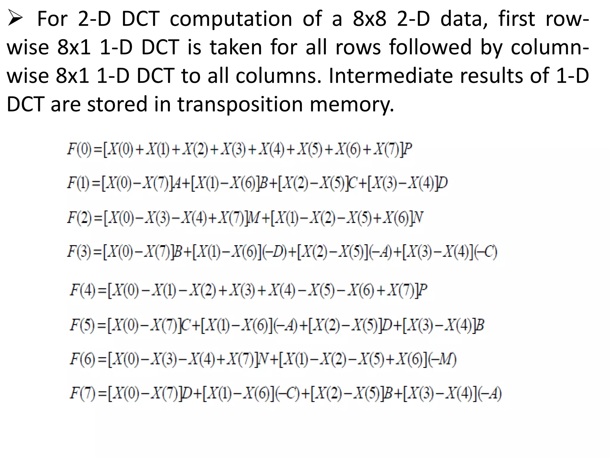  For 2-D DCT computation of a 8x8 2-D data, first row-
wise 8x1 1-D DCT is taken for all rows followed by column-
wise 8x1 1-D DCT to all columns. Intermediate results of 1-D
DCT are stored in transposition memory.
 