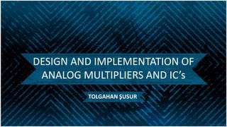 DESIGN AND IMPLEMENTATION OF
ANALOG MULTIPLIERS AND IC’s
TOLGAHAN ŞUSUR

 