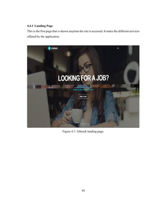 43
4.4.1 Landing Page
This is the first page that is shown anytime the site is accessed. It states the different services
offered by the application.
Figure 4.1: Jobseek landing page.
 