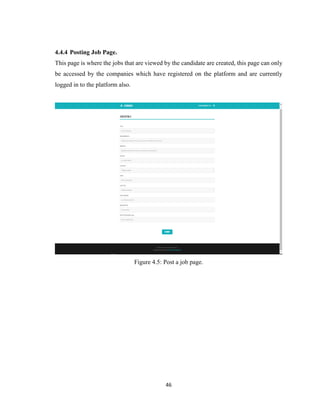 46
4.4.4 Posting Job Page.
This page is where the jobs that are viewed by the candidate are created, this page can only
be accessed by the companies which have registered on the platform and are currently
logged in to the platform also.
Figure 4.5: Post a job page.
 