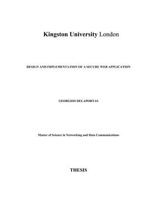 DESIGN AND IMPLEMENTATION OF A SECURE WEB APPLICATION
GEORGIOS DELAPORTAS
Master of Science in Networking and Data Communications
THESIS
Kingston University LondonKingston University London
 