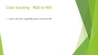 Color tracking – RGB to HSV
 Look at this test, image RGB used to convert to HSV
 