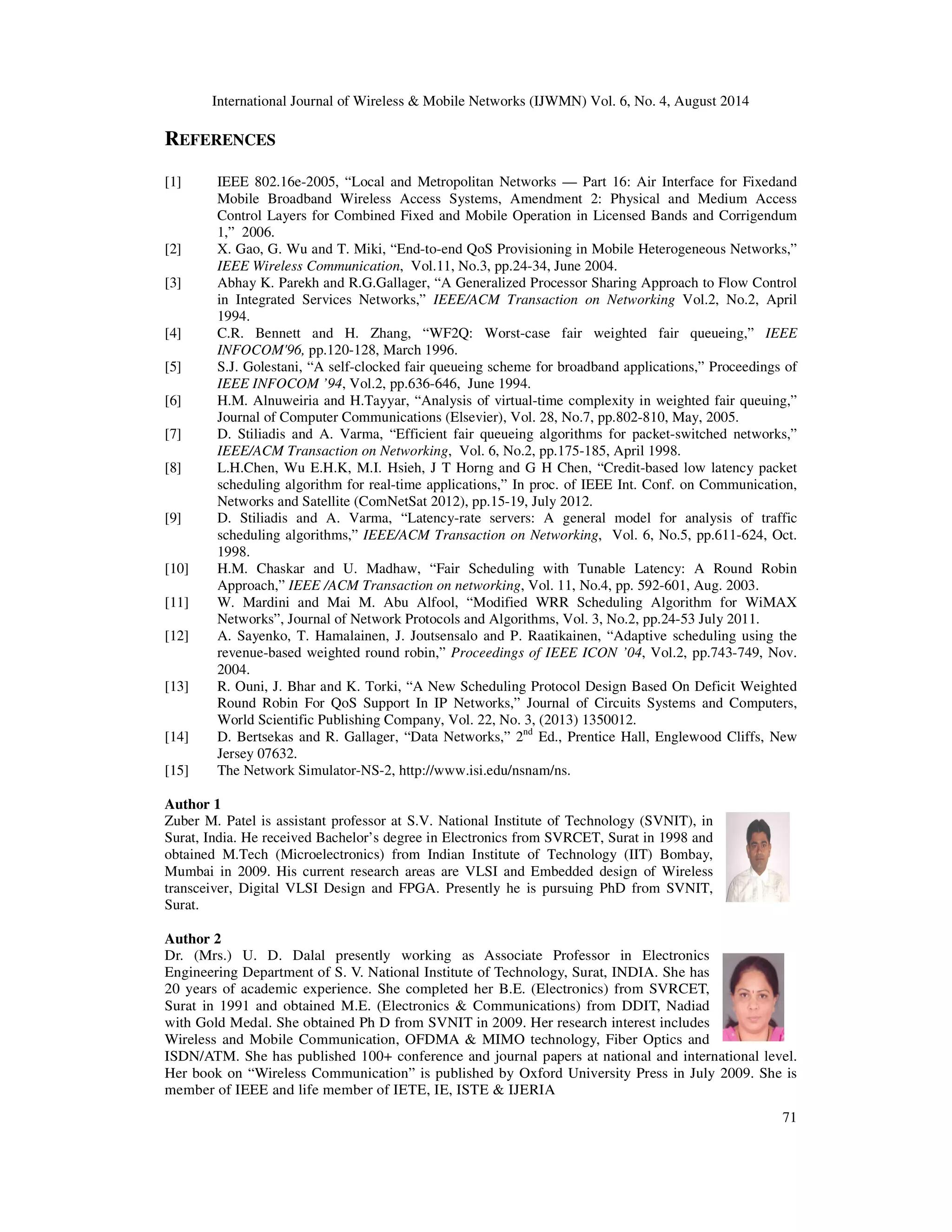 International Journal of Wireless  Mobile Networks (IJWMN) Vol. 6, No. 4, August 2014 
The mobility of wireless node is an important factor to analyze for understanding its impact on 
latency. Latency varies with the variation in speed of node; initially increases rapidly up to 9 
m/s and the more or less remains steady as shown in Figure 10 and 11. All schemes have this 
kind of behaviour under both CBR and video traffic. For CBR traffic, both WRR and DRR 
exhibit similar but larger latency then LL-WRR whereas for video traffic DRR has lower 
latency than WRR. When speed is increased from 1 m/s to 9 m/s, delay of LL-WRR scheme 
is increased from 38ms to approximately 150ms under CBR as well as video traffic. Then, it 
then rises very slowly and tends to remain constant. 
70 
400 
300 
200 
100 
0 
LL-WRR WRR DRR 
0 5 10 15 20 25 
Lantecy (ms) 
mobility (m/s) 
Figure 10. Latency for CBR with mobility (No. of nodes=10) 
400 
300 
200 
100 
0 
LL-WRR WRR DRR 
0 5 10 15 20 25 
Latency (ms) 
mobility (m/s) 
Figure 11. Latency for video with mobility (No. of nodes=10) 
5. CONCLUSION 
The work of this paper presents simple but efficient scheme named LL-WRR to improve 
conventional WRR in order to achieve low worst-case latency and improved fairness without 
much sacrificing rate. However, the computation of coefficient  introduces additional complexity 
in proposed scheme but its overall impact will be very small, since it is computed only at the 
beginning of WRR cycle and not at every packet arrival and departure. The simulation results 
show that proposed scheme exhibits very low latency than conventional WRR for both CBR 
audio and MPEG4 video traffic. As compared to DRR, LL-WRR offers less latency for CBR 
audio traffic. Our scheme also offers better fairness than WRR and remains very close to DRR. 
 