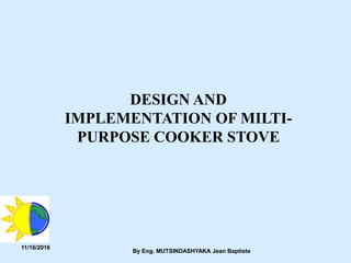 11/16/2016
By Eng. MUTSINDASHYAKA Jean Baptiste
DESIGN AND
IMPLEMENTATION OF MILTI-
PURPOSE COOKER STOVE
 