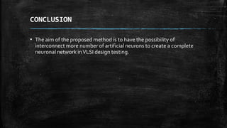 CONCLUSION
▪ The aim of the proposed method is to have the possibility of
interconnect more number of artificial neurons to create a complete
neuronal network inVLSI design testing.
 