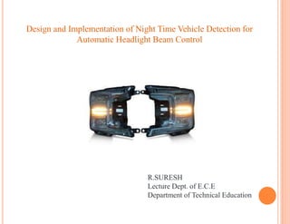 Design and Implementation of Night Time Vehicle Detection for
Automatic Headlight Beam Control
R.SURESH
Lecture Dept. of E.C.E
Department of Technical Education
 