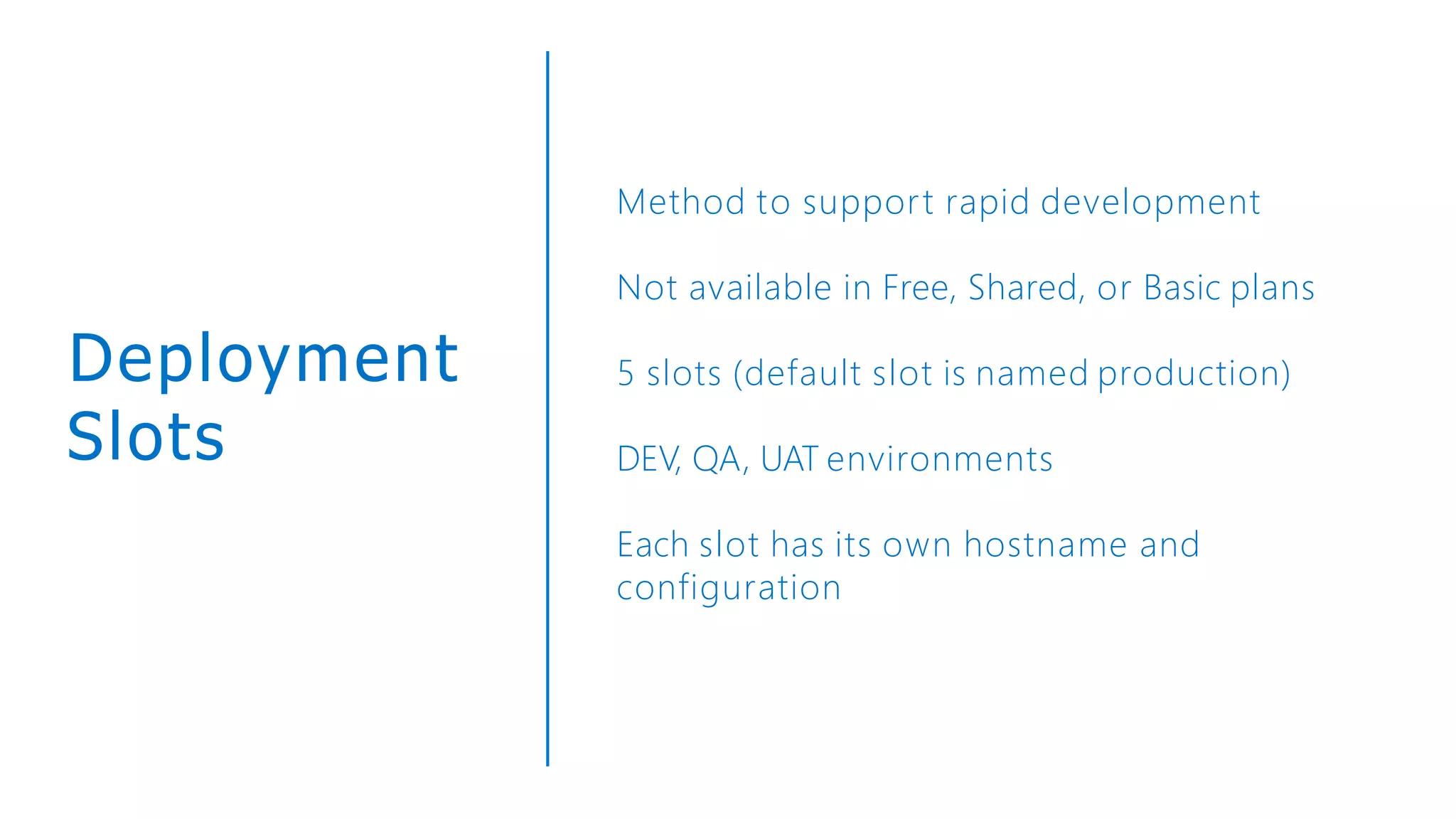 Deployment
Slots
Method to support rapid development
Not available in Free, Shared, or Basic plans
5 slots (default slot is named production)
DEV, QA, UAT environments
Each slot has its own hostname and
configuration
 