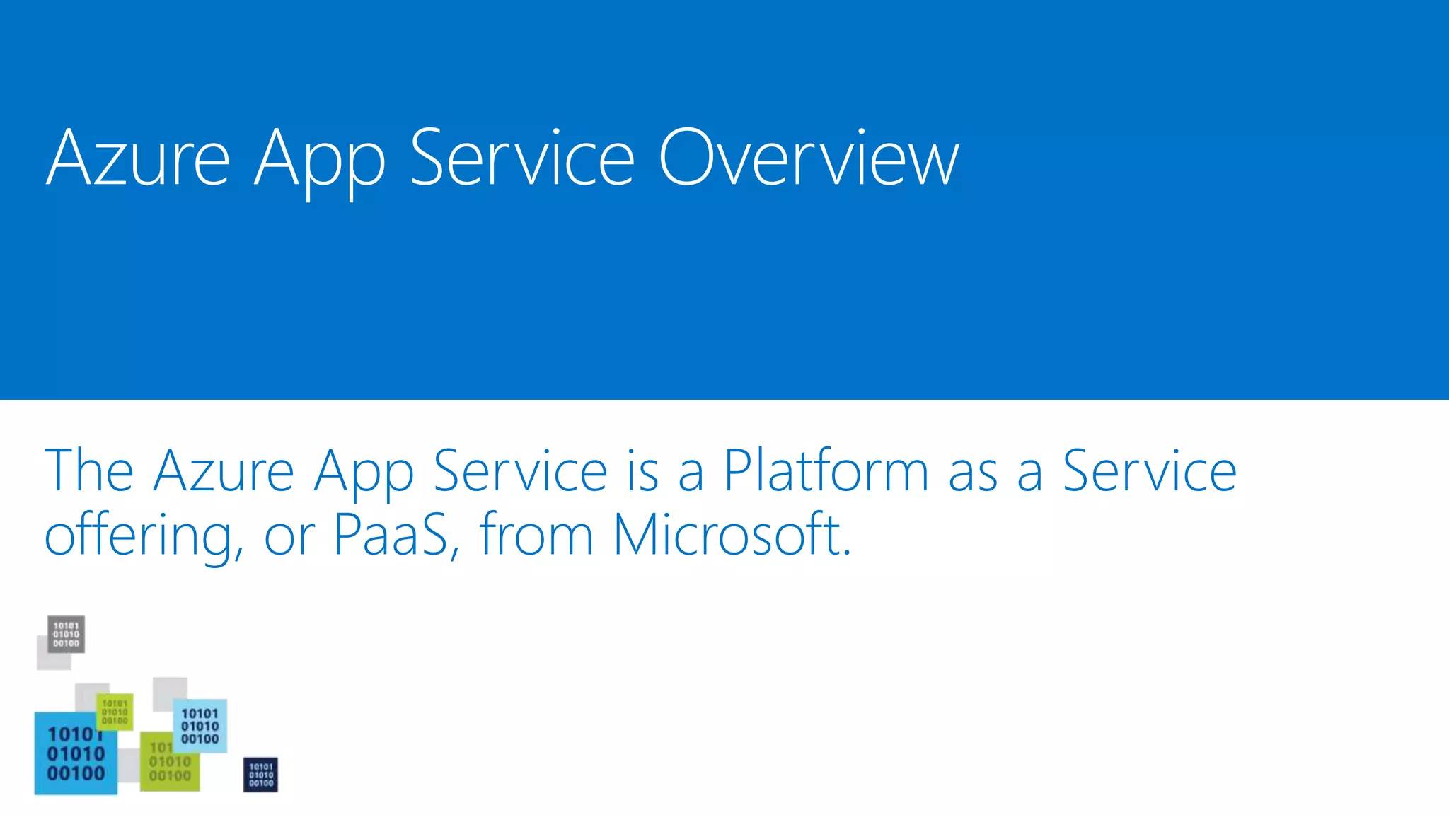 The Azure App Service is a Platform as a Service
offering, or PaaS, from Microsoft.
Azure App Service Overview
 