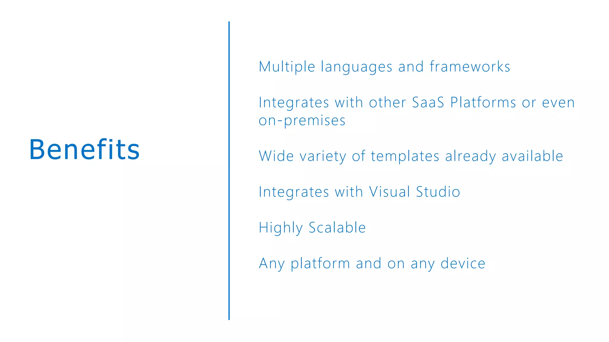 Benefits
Multiple languages and frameworks
Integrates with other SaaS Platforms or even
on-premises
Wide variety of templates already available
Integrates with Visual Studio
Highly Scalable
Any platform and on any device
 