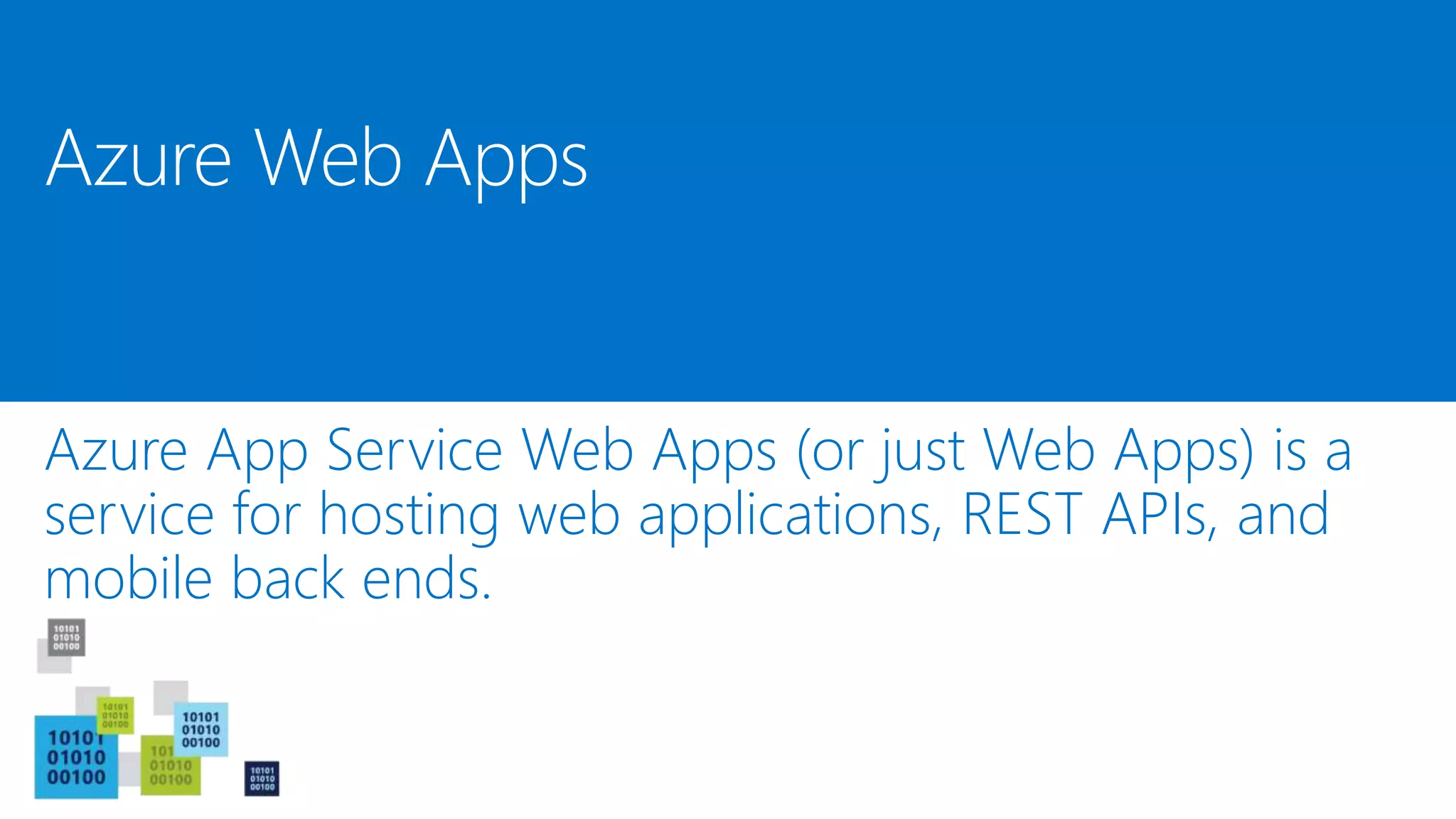Azure App Service Web Apps (or just Web Apps) is a
service for hosting web applications, REST APIs, and
mobile back ends.
Azure Web Apps
 