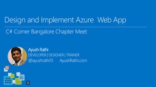 Design and Implement Azure Web App
C# Corner Bangalore Chapter Meet
Ayush Rathi
DEVELOPER | DESIGNER | TRAINER
@ayushrathi15 AyushRathi.com
 