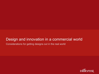 Design and innovation in a commercial world
Considerations for getting designs out in the real world
 