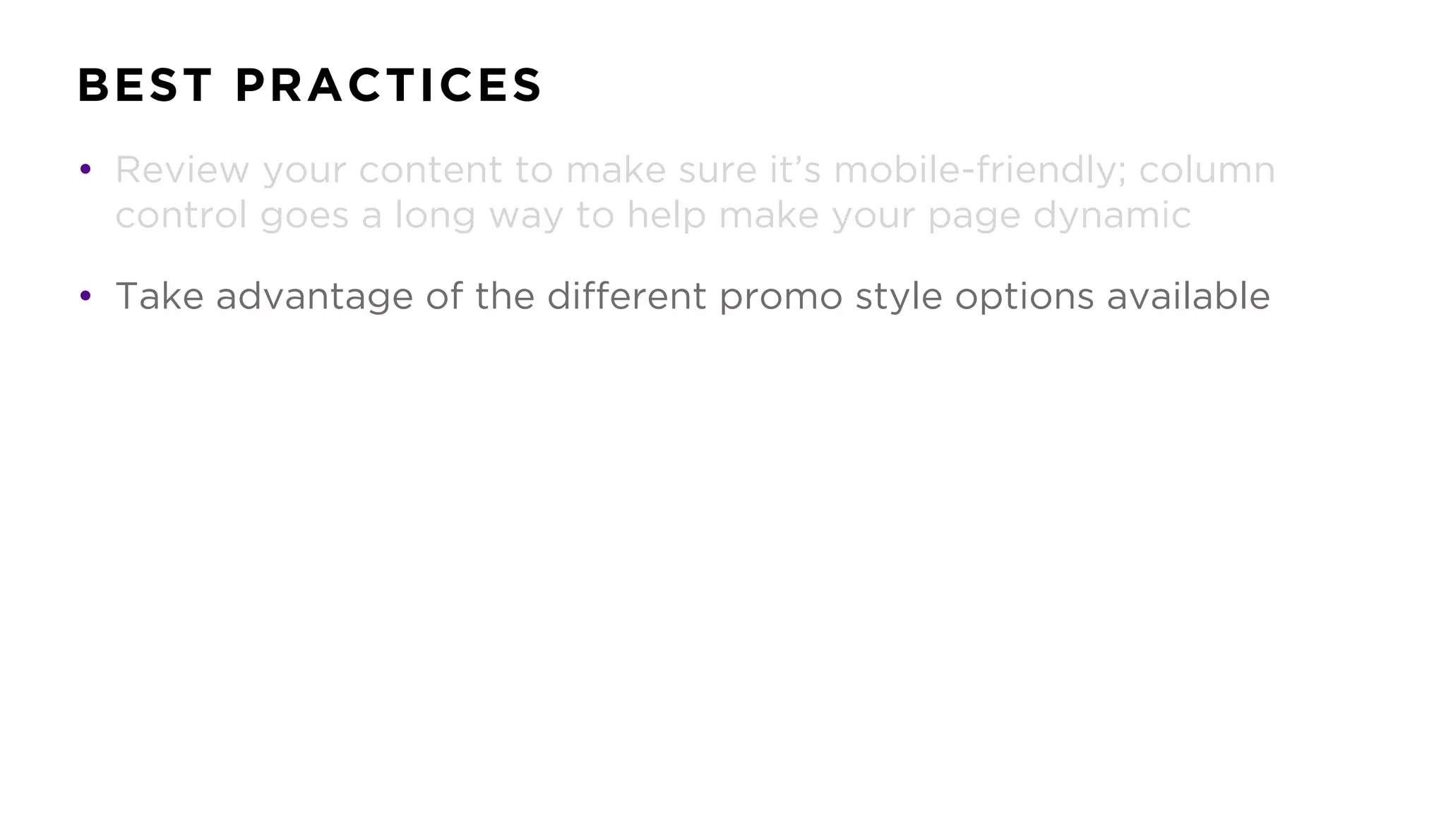 BEST PRACTICES
• Review your content to make sure it’s mobile-friendly; column
control goes a long way to help make your page dynamic
• Take advantage of the different promo style options available
 