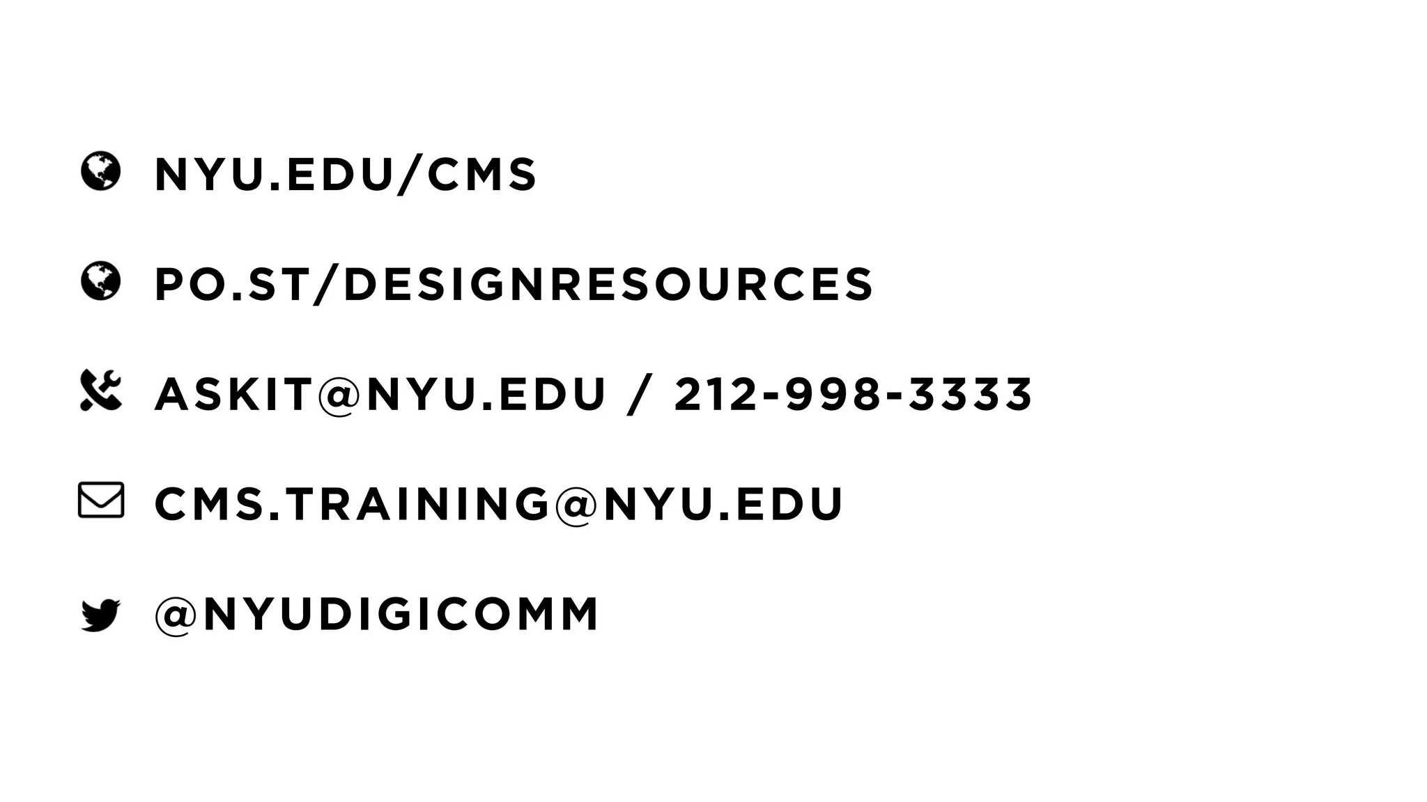 NYU.EDU/CMS
 
PO.ST/DESIGNRESOURCES 
ASKIT@NYU.EDU / 212-998-3333
CMS.TRAINING@NYU.EDU
@NYUDIGICOMM
 