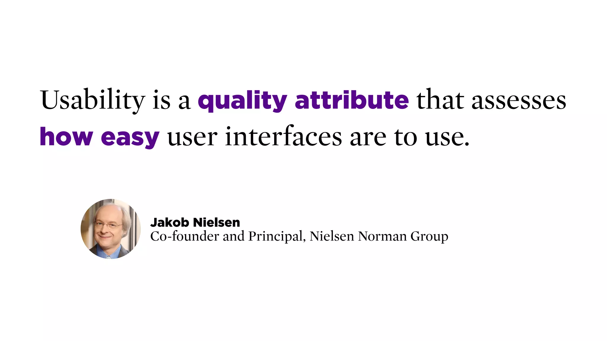 Usability is a quality attribute that assesses
how easy user interfaces are to use.
Jakob Nielsen 
Co-founder and Principal, Nielsen Norman Group
 