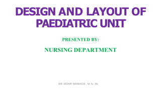 DESIGN AND LAYOUT OF
PAEDIATRIC UNIT
PRESENTED BY:
NURSING DEPARTMENT
MR. AKSHAY WANKHEDE , M. Sc. (N)
 