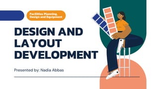 DESIGN AND
LAYOUT
DEVELOPMENT
Presented by: Nadia Abbas
Facilities Planning,
Design and Equipment
 