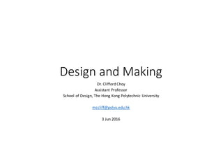 Design	and	Making
Dr.	Clifford	Choy
Assistant	Professor
School	of	Design,	The	Hong	Kong	Polytechnic	University
mccliff@polyu.edu.hk
3	Jun	2016
 