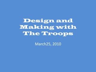 Design and
Making with
The Troops
  March25, 2010
 