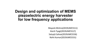 Design and optimization of MEMS
piezoelectric energy harvester
for low frequency applications
Mayank Mishra(2019UME5511)
Harsh Tyagi(2019UME5517)
Satyajit Sahoo(2019UME5536)
Rohit Kumar(2019UME5531)
 
