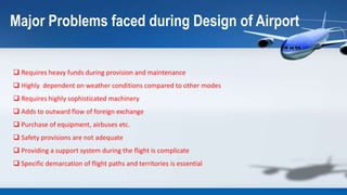 Major Problems faced during Design of Airport
 Requires heavy funds during provision and maintenance
 Highly dependent o...